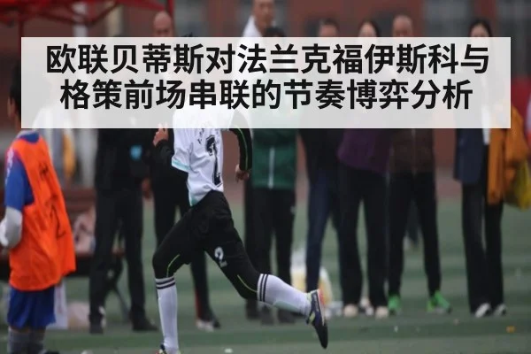 欧联贝蒂斯对法兰克福伊斯科与格策前场串联的节奏博弈分析